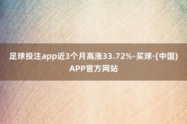 足球投注app近3个月高涨33.72%-买球·(中国)APP官方网站