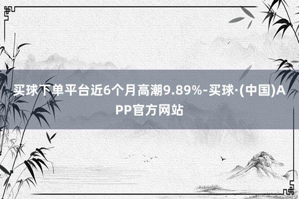 买球下单平台近6个月高潮9.89%-买球·(中国)APP官方网站