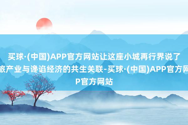 买球·(中国)APP官方网站让这座小城再行界说了文旅产业与谗谄经济的共生关联-买球·(中国)APP官方网站