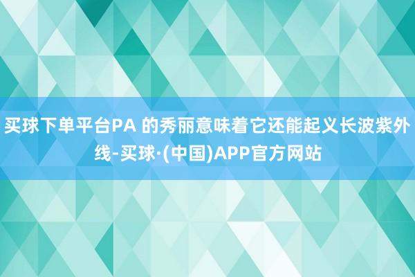 买球下单平台PA 的秀丽意味着它还能起义长波紫外线-买球·(中国)APP官方网站