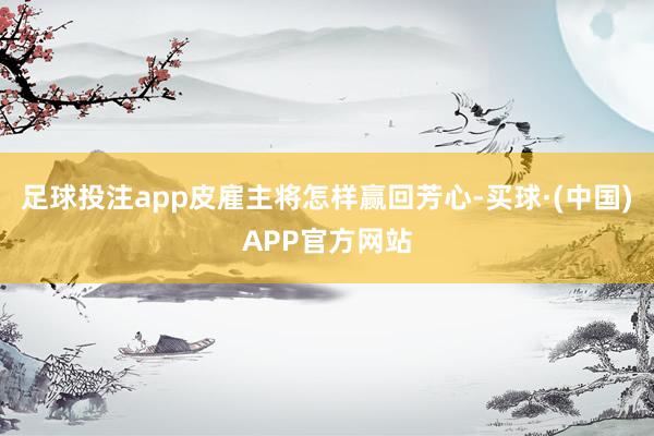 足球投注app皮雇主将怎样赢回芳心-买球·(中国)APP官方网站