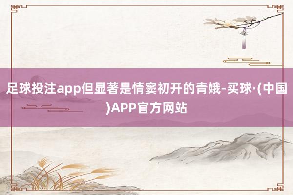 足球投注app但显著是情窦初开的青娥-买球·(中国)APP官方网站