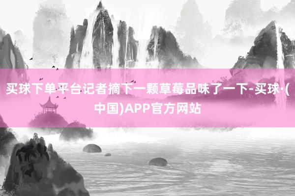 买球下单平台记者摘下一颗草莓品味了一下-买球·(中国)APP官方网站