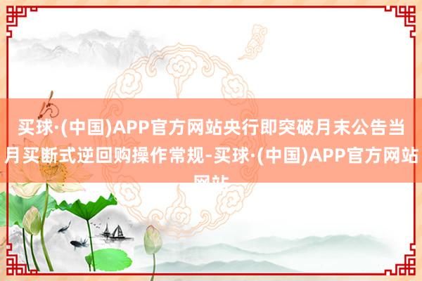 买球·(中国)APP官方网站央行即突破月末公告当月买断式逆回购操作常规-买球·(中国)APP官方网站