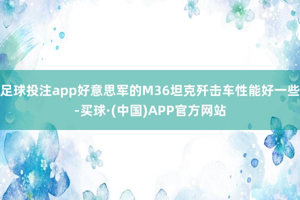 足球投注app好意思军的M36坦克歼击车性能好一些-买球·(中国)APP官方网站