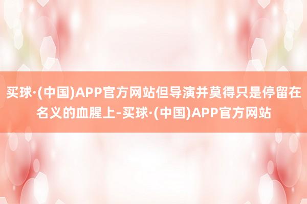 买球·(中国)APP官方网站但导演并莫得只是停留在名义的血腥上-买球·(中国)APP官方网站