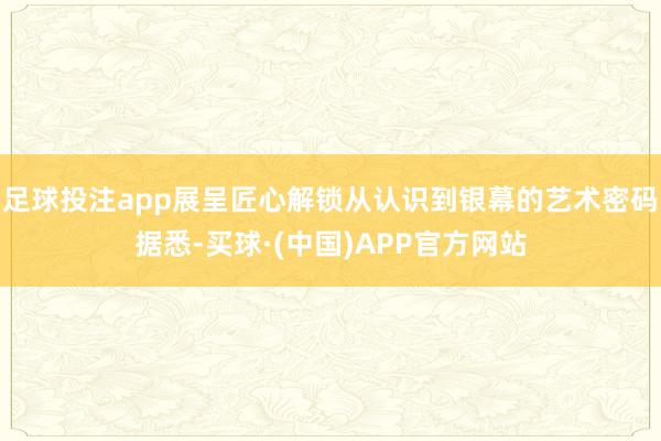 足球投注app展呈匠心解锁从认识到银幕的艺术密码据悉-买球·(中国)APP官方网站
