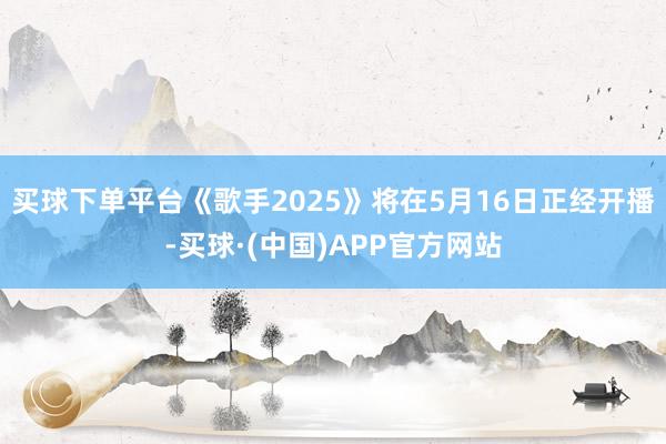 买球下单平台《歌手2025》将在5月16日正经开播-买球·(中国)APP官方网站