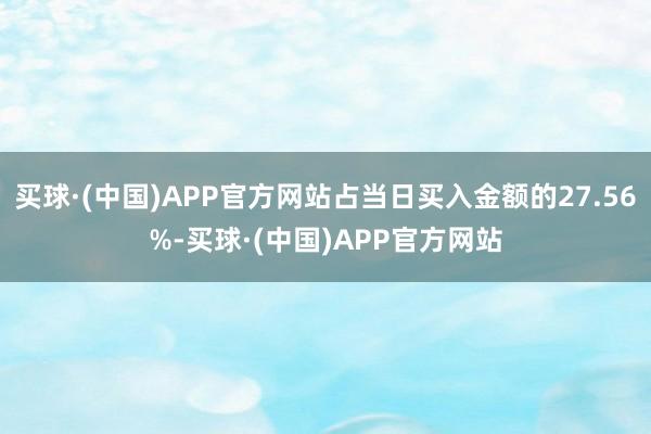 买球·(中国)APP官方网站占当日买入金额的27.56%-买球·(中国)APP官方网站