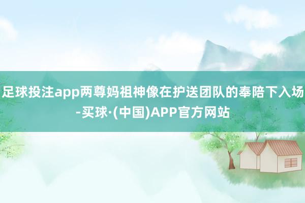 足球投注app两尊妈祖神像在护送团队的奉陪下入场-买球·(中国)APP官方网站