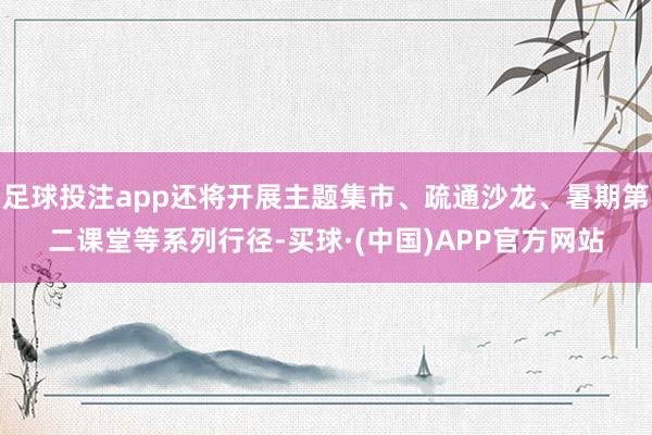 足球投注app还将开展主题集市、疏通沙龙、暑期第二课堂等系列行径-买球·(中国)APP官方网站