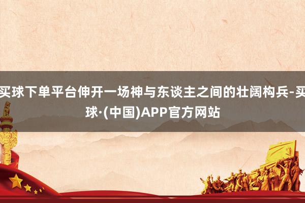 买球下单平台伸开一场神与东谈主之间的壮阔构兵-买球·(中国)APP官方网站