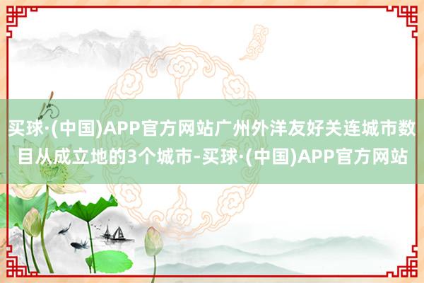 买球·(中国)APP官方网站广州外洋友好关连城市数目从成立地的3个城市-买球·(中国)APP官方网站