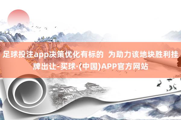 足球投注app决策优化有标的  为助力该地块胜利挂牌出让-买球·(中国)APP官方网站