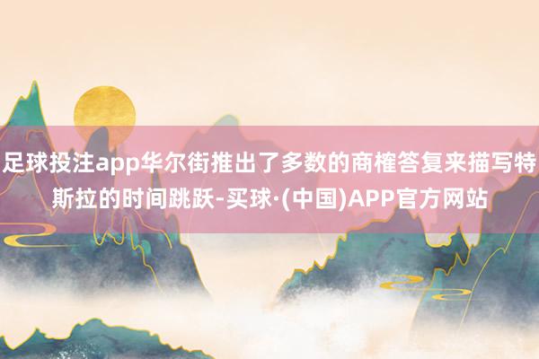 足球投注app华尔街推出了多数的商榷答复来描写特斯拉的时间跳跃-买球·(中国)APP官方网站