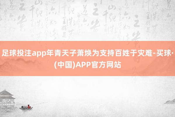 足球投注app年青天子萧焕为支持百姓于灾难-买球·(中国)APP官方网站