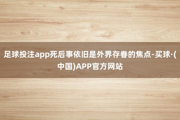 足球投注app死后事依旧是外界存眷的焦点-买球·(中国)APP官方网站