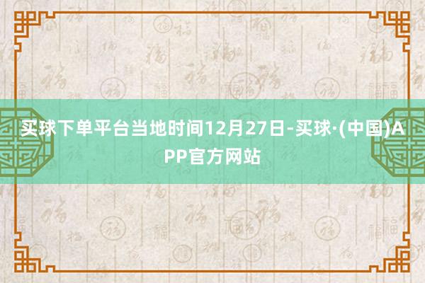 买球下单平台　　当地时间12月27日-买球·(中国)APP官方网站