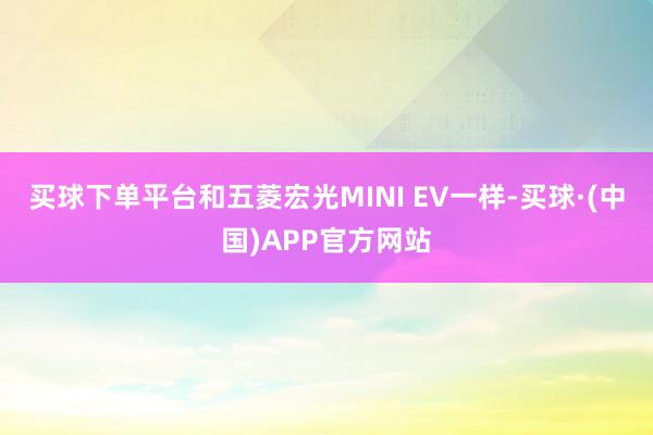 买球下单平台和五菱宏光MINI EV一样-买球·(中国)APP官方网站