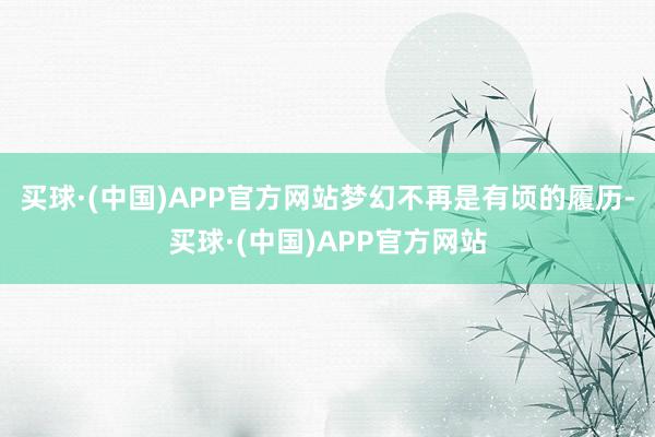 买球·(中国)APP官方网站梦幻不再是有顷的履历-买球·(中国)APP官方网站