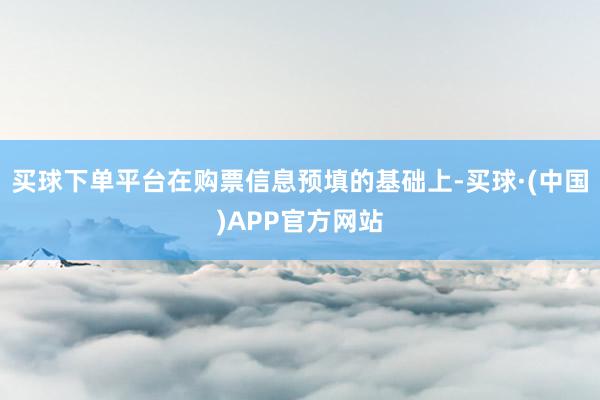 买球下单平台在购票信息预填的基础上-买球·(中国)APP官方网站