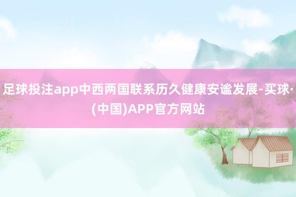足球投注app中西两国联系历久健康安谧发展-买球·(中国)APP官方网站