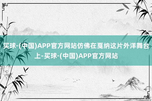 买球·(中国)APP官方网站仿佛在戛纳这片外洋舞台上-买球·(中国)APP官方网站