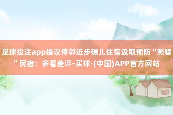 足球投注app提议停邻近步碾儿住宿汲取预防“照骗”民宿：多看差评-买球·(中国)APP官方网站