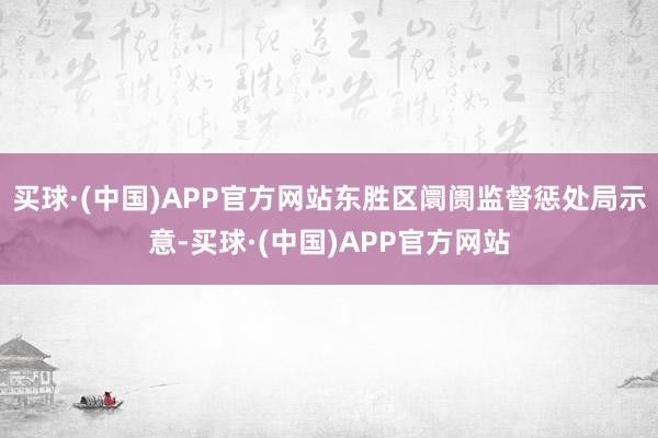 买球·(中国)APP官方网站东胜区阛阓监督惩处局示意-买球·(中国)APP官方网站