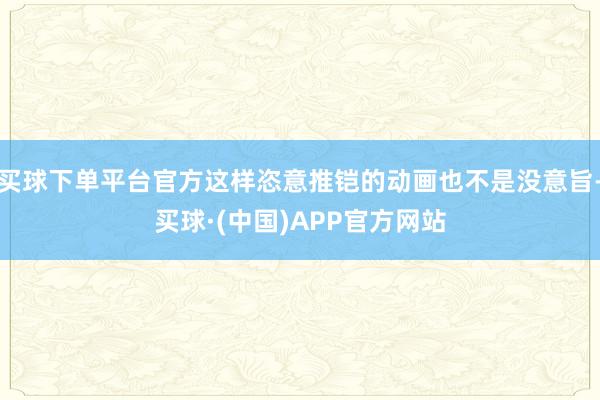 买球下单平台官方这样恣意推铠的动画也不是没意旨-买球·(中国)APP官方网站