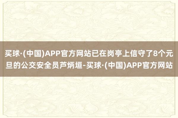 买球·(中国)APP官方网站已在岗亭上信守了8个元旦的公交安全员芦炳垣-买球·(中国)APP官方网站