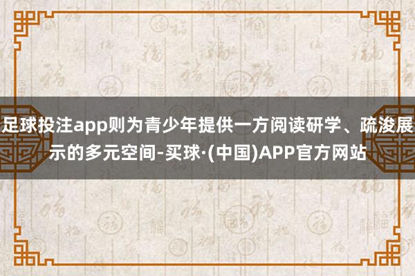 足球投注app则为青少年提供一方阅读研学、疏浚展示的多元空间-买球·(中国)APP官方网站