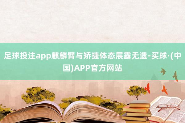 足球投注app麒麟臂与矫捷体态展露无遗-买球·(中国)APP官方网站