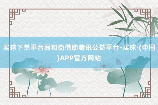 买球下单平台同和街借助腾讯公益平台-买球·(中国)APP官方网站