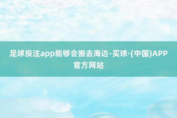 足球投注app能够会搬去海边-买球·(中国)APP官方网站