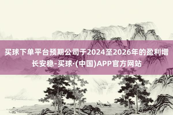 买球下单平台预期公司于2024至2026年的盈利增长安稳-买球·(中国)APP官方网站