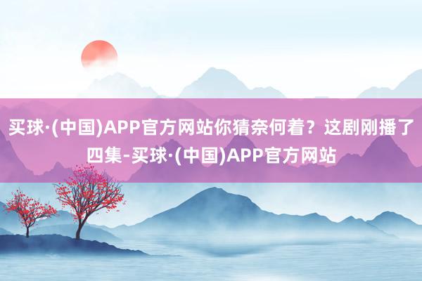 买球·(中国)APP官方网站你猜奈何着？这剧刚播了四集-买球·(中国)APP官方网站