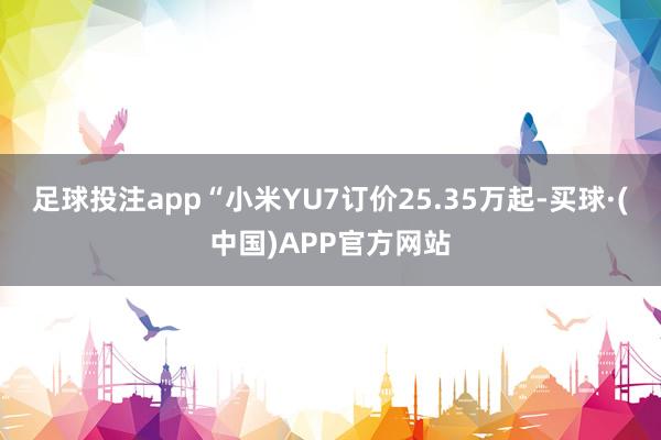 足球投注app“小米YU7订价25.35万起-买球·(中国)APP官方网站