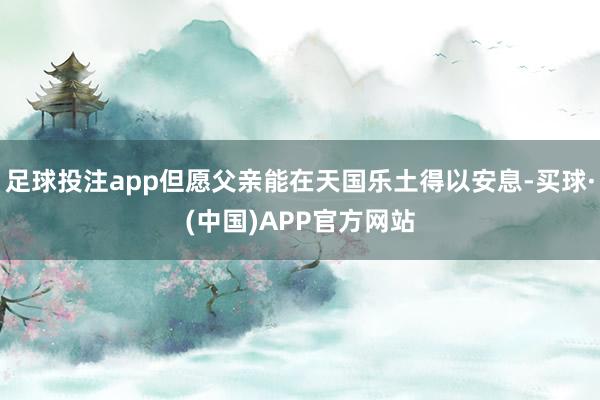 足球投注app但愿父亲能在天国乐土得以安息-买球·(中国)APP官方网站