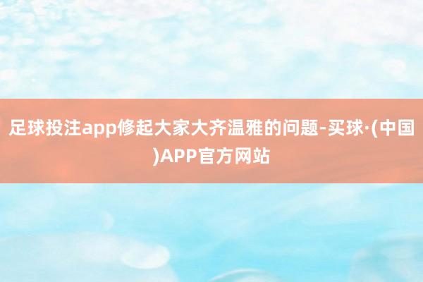 足球投注app修起大家大齐温雅的问题-买球·(中国)APP官方网站