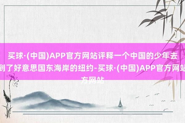 买球·(中国)APP官方网站评释一个中国的少年去到了好意思国东海岸的纽约-买球·(中国)APP官方网站