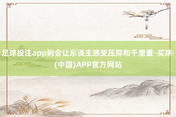 足球投注app则会让东谈主感受压抑和千里重-买球·(中国)APP官方网站