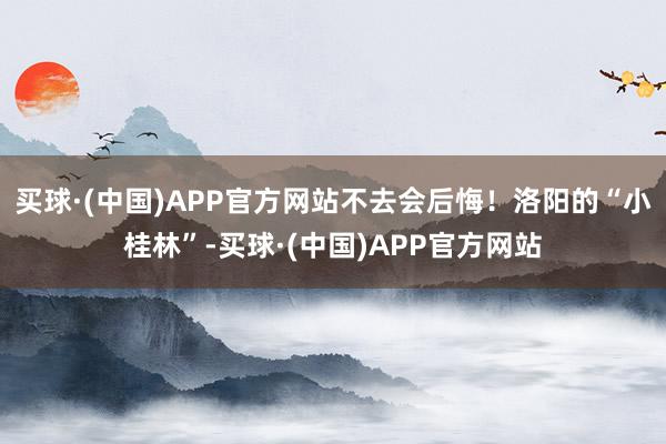 买球·(中国)APP官方网站不去会后悔！洛阳的“小桂林”-买球·(中国)APP官方网站