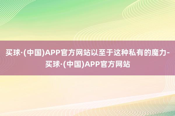 买球·(中国)APP官方网站以至于这种私有的魔力-买球·(中国)APP官方网站