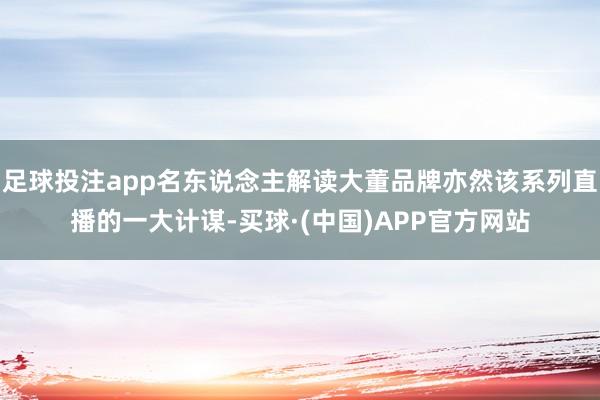 足球投注app名东说念主解读大董品牌亦然该系列直播的一大计谋-买球·(中国)APP官方网站