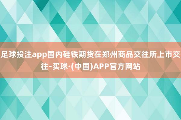 足球投注app国内硅铁期货在郑州商品交往所上市交往-买球·(中国)APP官方网站