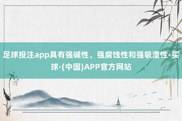 足球投注app具有强碱性、强腐蚀性和强吸湿性-买球·(中国)APP官方网站
