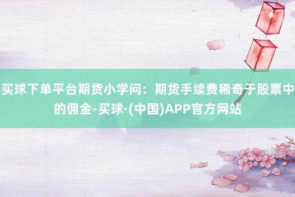 买球下单平台期货小学问：期货手续费稀奇于股票中的佣金-买球·(中国)APP官方网站