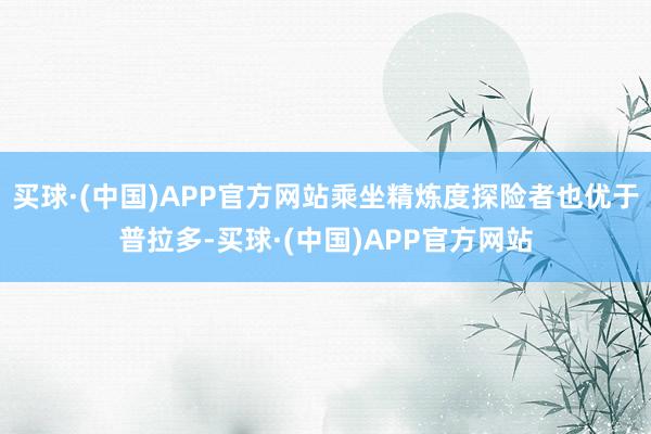 买球·(中国)APP官方网站乘坐精炼度探险者也优于普拉多-买球·(中国)APP官方网站