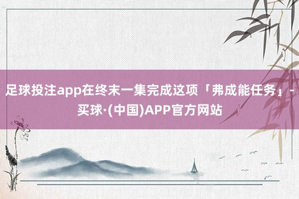 足球投注app在终末一集完成这项「弗成能任务」-买球·(中国)APP官方网站